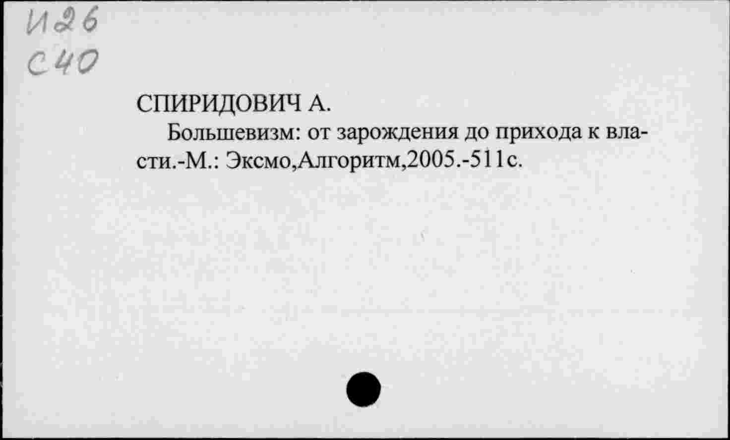 ﻿и#6 сио
СПИРИДОВИЧ А.
Большевизм: от зарождения до прихода к вла-сти.-М.: Эксмо,Алгоритм,2005.-511с.